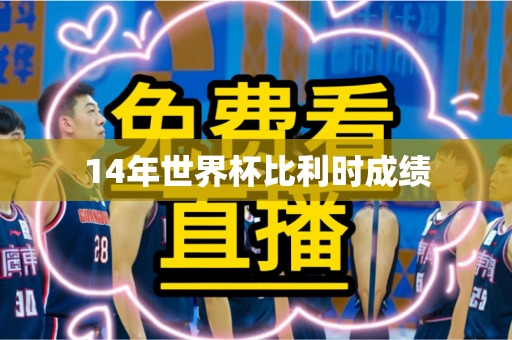 14年世界杯比利时成绩 14年世界杯比利时成绩