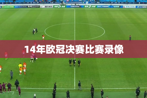 14年欧冠决赛比赛录像