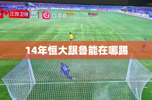 14年恒大跟鲁能在哪踢 14年恒大跟鲁能在哪踢