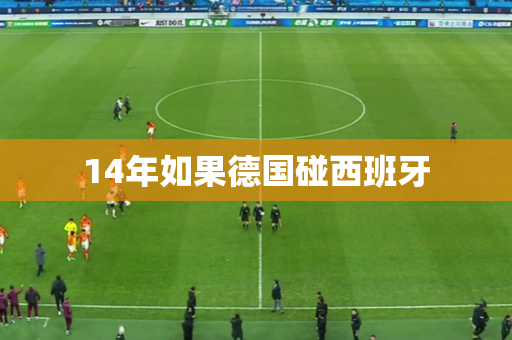 14年如果德国碰西班牙 14年如果德国碰西班牙