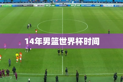 14年男篮世界杯时间 14年男篮世界杯时间