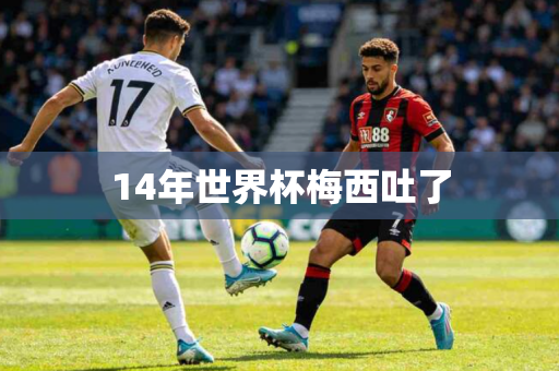 14年世界杯梅西吐了 14年世界杯梅西吐了