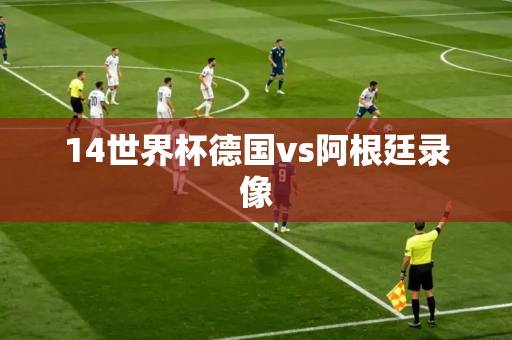 14世界杯德国vs阿根廷录像