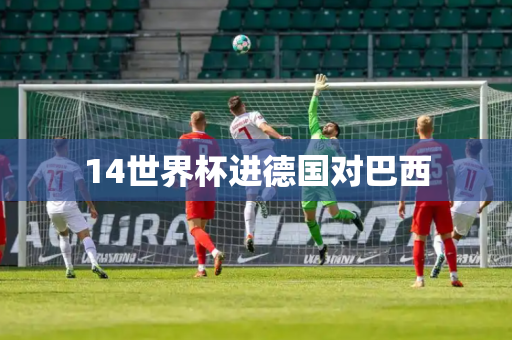 14世界杯进德国对巴西 14世界杯进德国对巴西