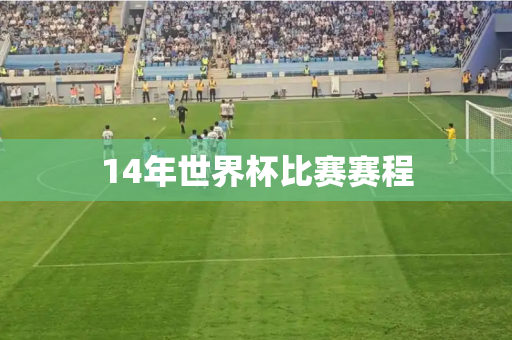 14年世界杯比赛赛程 14年世界杯比赛赛程