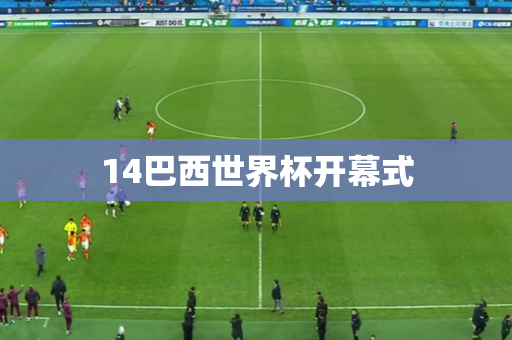 14巴西世界杯开幕式 14巴西世界杯开幕式