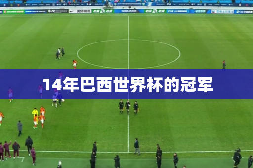 14年巴西世界杯的冠军 14年巴西世界杯的冠军