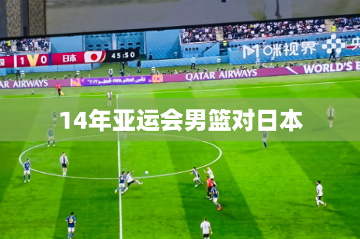 14年亚运会男篮对日本 14年亚运会男篮对日本