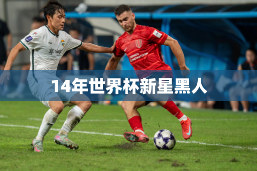 14年世界杯新星黑人 14年世界杯新星黑人