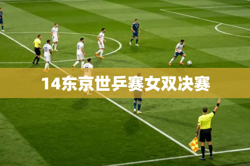 14东京世乒赛女双决赛 14东京世乒赛女双决赛