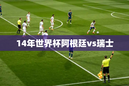 14年世界杯阿根廷vs瑞士 14年世界杯阿根廷vs瑞士