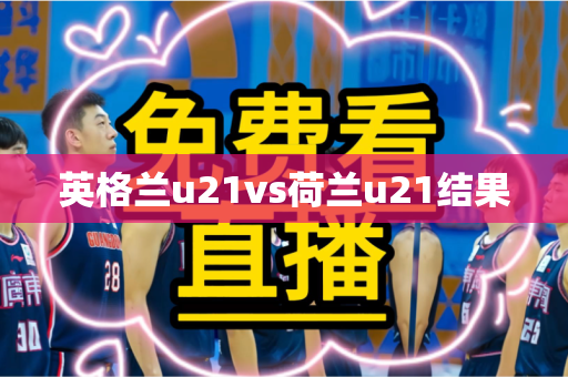 英格兰u21vs荷兰u21结果 英格兰u21vs荷兰u21结果