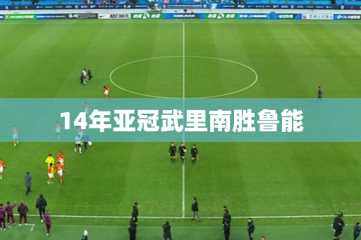 14年亚冠武里南胜鲁能 14年亚冠武里南胜鲁能