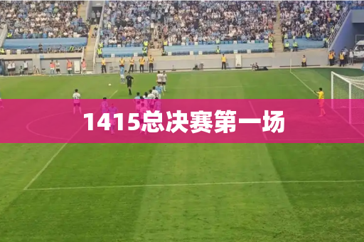 1415总决赛第一场 1415总决赛第一场