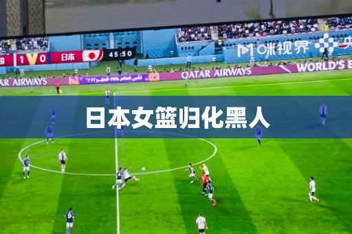日本女篮归化黑人 日本女篮归化黑人