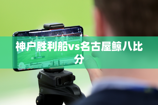 神户胜利船vs名古屋鲸八比分 神户胜利船vs名古屋鲸八比分
