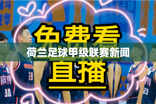 荷兰足球甲级联赛新闻