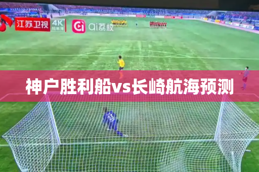 神户胜利船vs长崎航海预测 神户胜利船vs长崎航海预测