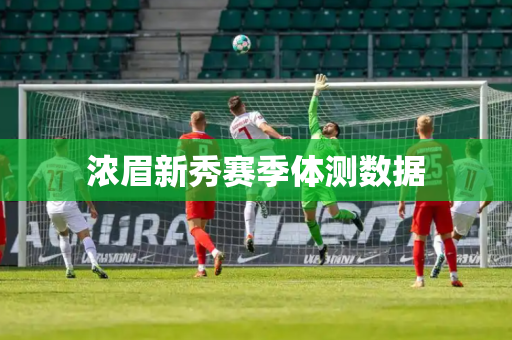 浓眉新秀赛季体测数据 浓眉新秀赛季体测数据