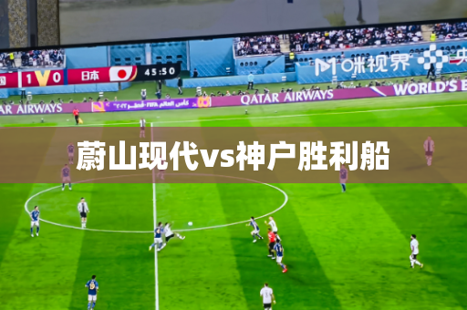 蔚山现代vs神户胜利船 蔚山现代vs神户胜利船
