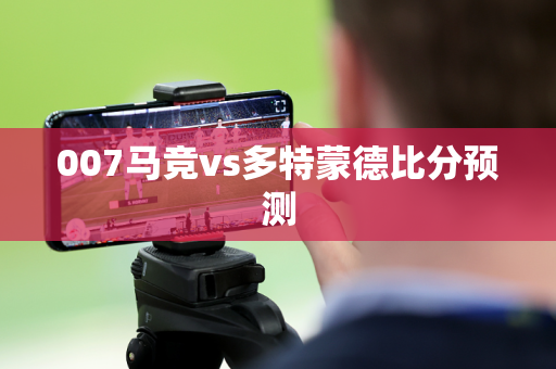 007马竞vs多特蒙德比分预测 007马竞vs多特蒙德比分预测
