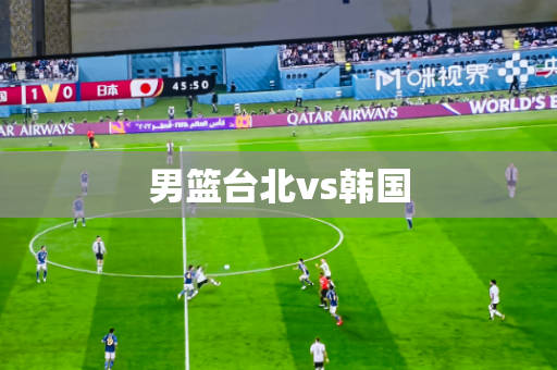 男篮台北vs韩国 男篮台北vs韩国