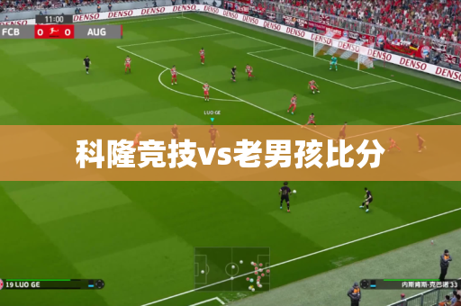 科隆竞技vs老男孩比分 科隆竞技vs老男孩比分