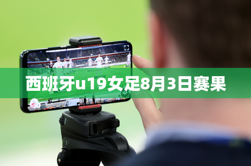 西班牙u19女足8月3日赛果 西班牙u19女足8月3日赛果