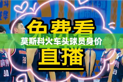 莫斯科火车头球员身价 莫斯科火车头球员身价