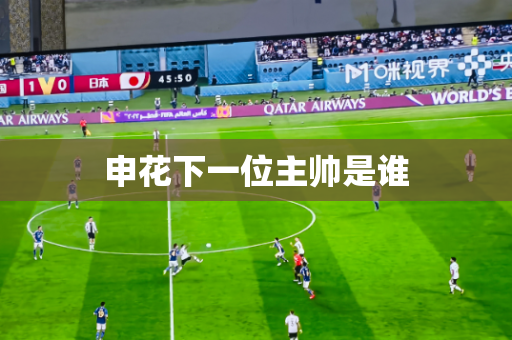 申花下一位主帅是谁 申花下一位主帅是谁
