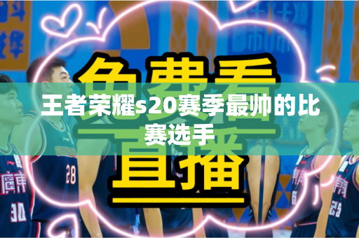 王者荣耀s20赛季最帅的比赛选手 王者荣耀s20赛季最帅的比赛选手