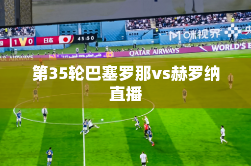 第35轮巴塞罗那vs赫罗纳直播 第35轮巴塞罗那vs赫罗纳直播