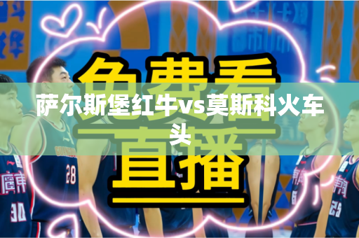 萨尔斯堡红牛vs莫斯科火车头 萨尔斯堡红牛vs莫斯科火车头