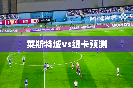莱斯特城vs纽卡预测 莱斯特城vs纽卡预测