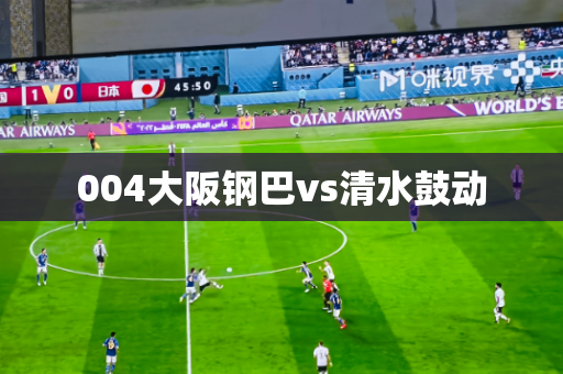 004大阪钢巴vs清水鼓动 004大阪钢巴vs清水鼓动