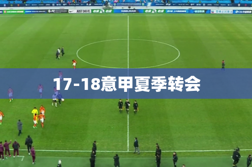 17-18意甲夏季转会