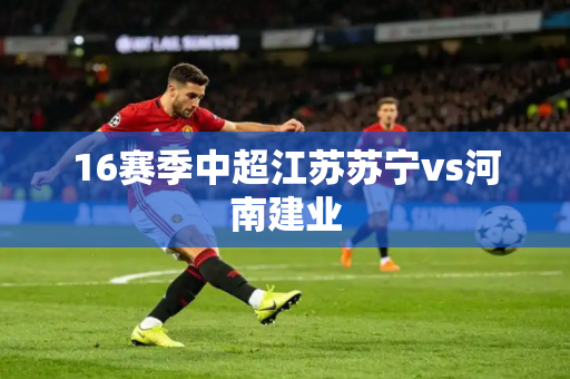 16赛季中超江苏苏宁vs河南建业