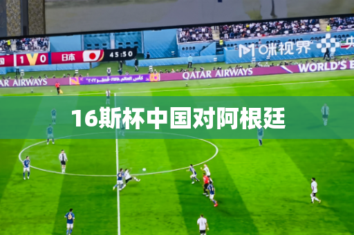 16斯杯中国对阿根廷 16斯杯中国对阿根廷