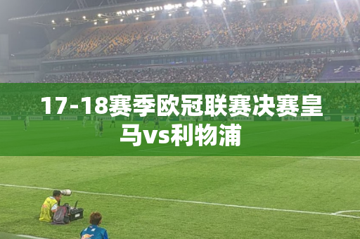 17-18赛季欧冠联赛决赛皇马vs利物浦