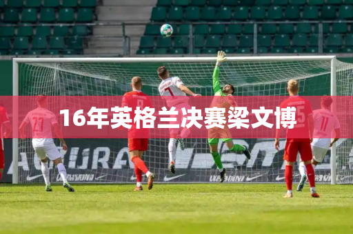 16年英格兰决赛梁文博