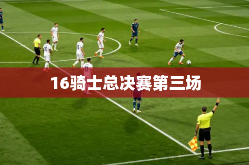 16骑士总决赛第三场 16骑士总决赛第三场