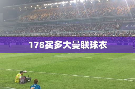 178买多大曼联球衣 178买多大曼联球衣
