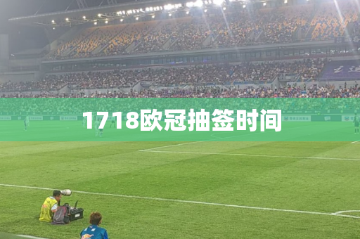 1718欧冠抽签时间 1718欧冠抽签时间