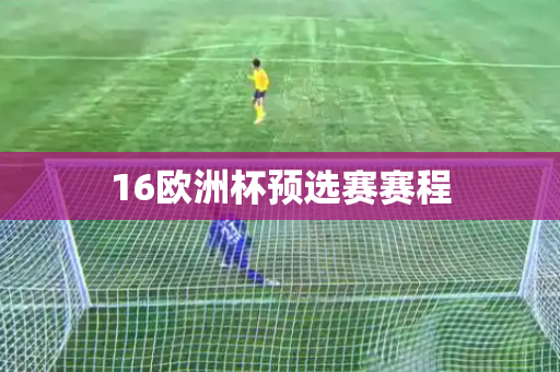 16欧洲杯预选赛赛程 16欧洲杯预选赛赛程