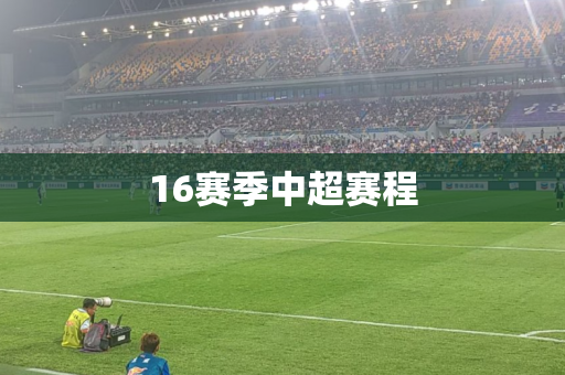 16赛季中超赛程 16赛季中超赛程