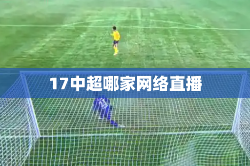 17中超哪家网络直播 17中超哪家网络直播