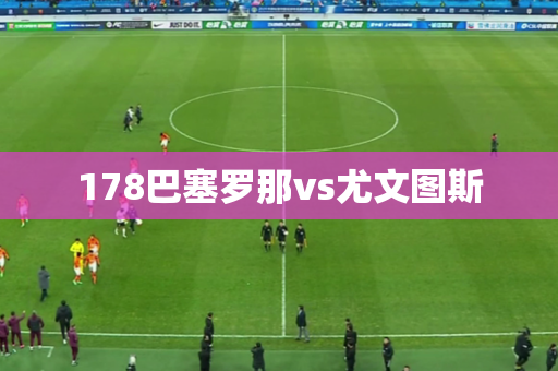 178巴塞罗那vs尤文图斯 178巴塞罗那vs尤文图斯