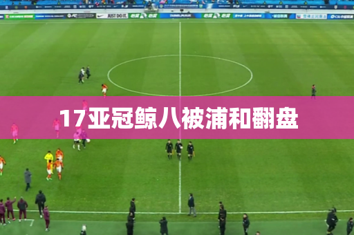 17亚冠鲸八被浦和翻盘