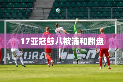 17亚冠鲸八被浦和翻盘