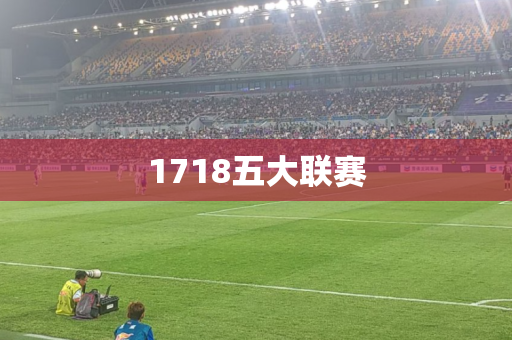 1718五大联赛 1718五大联赛